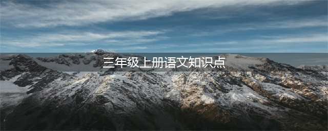 小学三年级上册语文知识点归纳(三年级上册语文知识点)