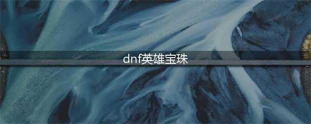 《DNF》无形之英雄宝珠特点分析 属性图鉴分享(dnf英雄宝珠)