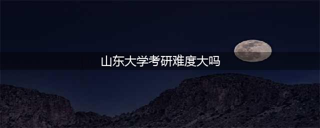 山东大学考研难度大吗？亲身实践之谈(山东大学考研难度大吗)