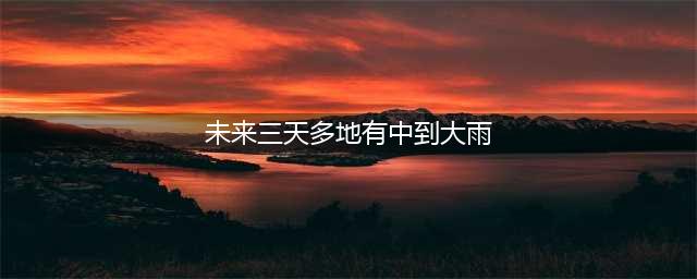 未来三天多地有中到大雨，涉北京等十余省份，局地大暴雨(未来三天多地有中到大雨)