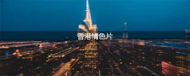 真实罪案改编的十大限制级港片！都是很黄很暴力的禁片(香港情色片)