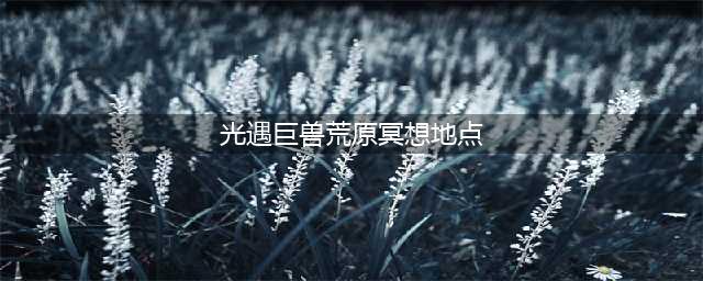 光遇巨兽荒原冥想在哪 巨兽荒原冥想位置介绍