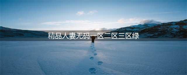 SCI一区二区三区四区的区别(精品人妻无码一区二区三区绿)