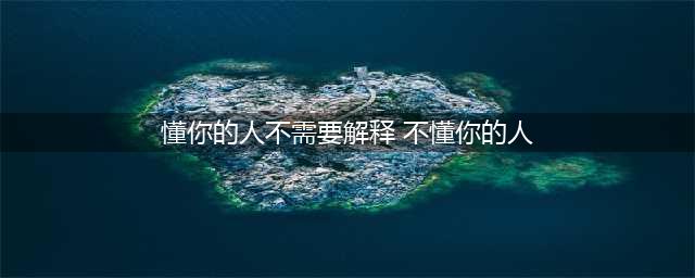 原创懂你的人，不需解释；不懂你的人，不必解释，也不配解释(懂你的人不需要解释 不懂你的人)
