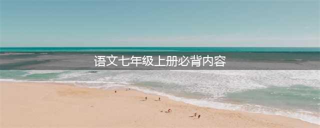 2022年七年级上册语文必背古诗文「可打印可下载」(语文七年级上册必背内容)