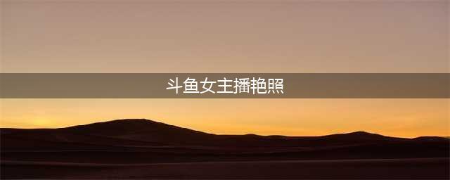 斗鱼mini露鲍大尺度高清照片曝光 斗鱼女主播全裸艳照5(斗鱼女主播艳照)
