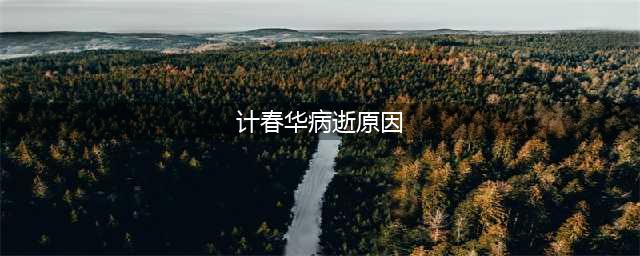 计春华去世的真正原因曝光，令人心痛！(计春华病逝原因)