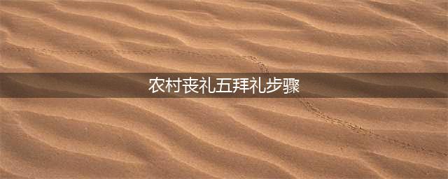 农村丧事礼仪有哪些？农村丧葬仪式的15个程序(农村丧礼五拜礼步骤)