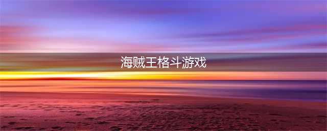 海贼王格斗手游排行榜前十名2021 有趣的海贼王格斗手游推荐(海贼王格斗游戏)