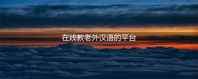 10个常见教老外中文的线上平台整理好啦！(在线教老外汉语的平台)