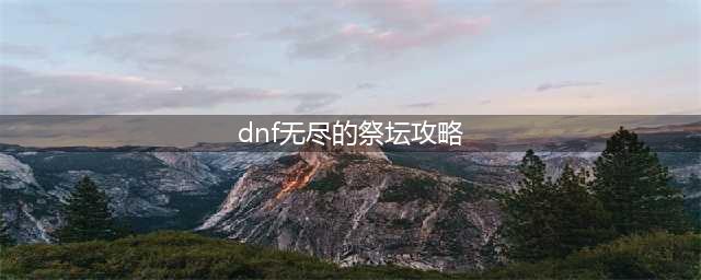 《dnf》无尽的祭坛怎么去 无尽的祭坛副本进入攻略(dnf无尽的祭坛攻略)