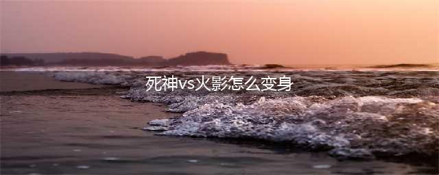 《死神VS火影》鸣人怎么变身 鸣人变身方法一览(死神vs火影怎么变身)