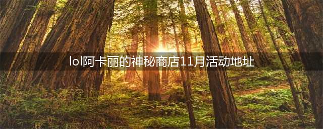 《lol》阿卡丽的神秘商店11月活动地址 11月阿卡丽的神秘商店在哪(lol阿卡丽的神秘商店11月活动地址)