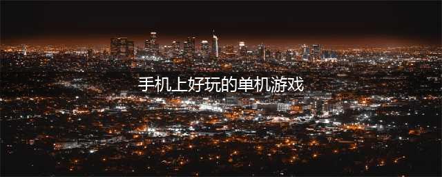 手机单机版游戏排行榜2021前十名 好玩的单机版手游推荐(手机上好玩的单机游戏)