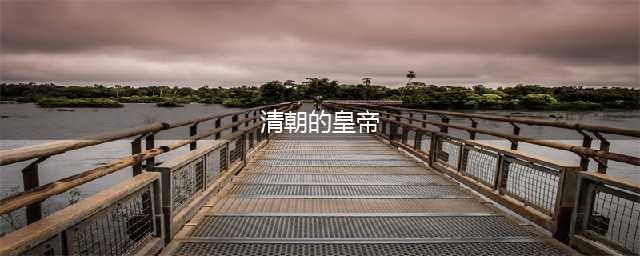 一口气读懂清朝十二帝，顺序、关系、真实长相，不再傻傻不分不清(清朝的皇帝)