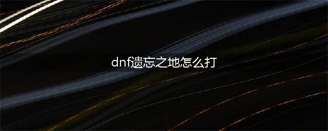 《dnf》遗忘之地如何进 遗忘之地进入方法(dnf遗忘之地怎么打)