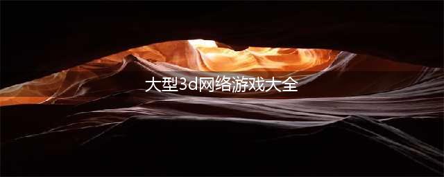 3d大型网络游戏大全 好玩的3d大型网络游戏排行榜(大型3d网络游戏大全)