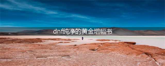 《dnf》纯净的黄金增幅书有什么用 纯净的黄金增幅书作用及获取方法一览(dnf纯净的黄金增幅书)