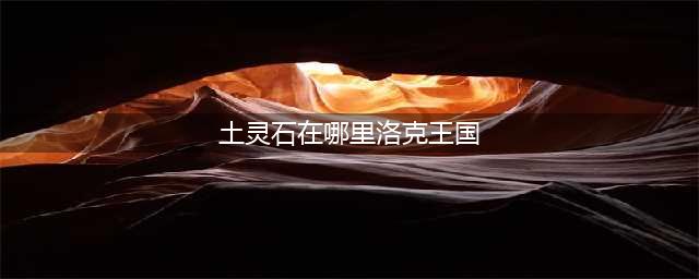 洛克王国土灵石分布地点有哪些 土灵石分布位置介绍