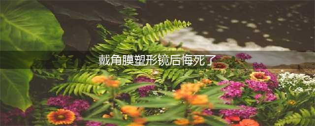 「助瞳视力」角膜塑形镜：方便了家长一时，坑害了孩子一生(戴角膜塑形镜后悔死了)