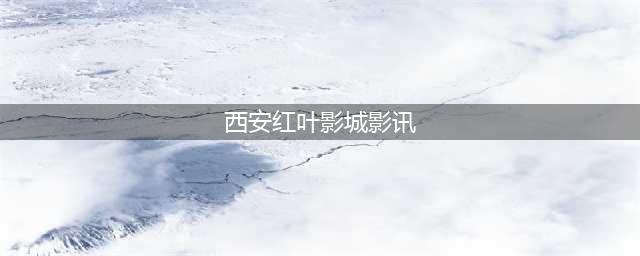中登广场 | 西安红叶影城2023开启大银幕豪华视听盛宴！(西安红叶影城影讯)