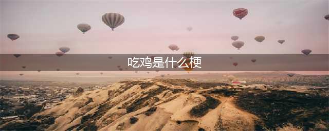 吃鸡是什么梗 《绝地求生》为什么叫吃鸡(吃鸡是什么梗)