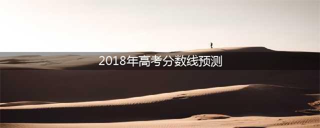 预计2018年高考分数线 2018高考分数线会升高吗(2018年高考分数线预测)