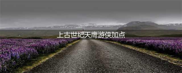 上古世纪天鹰游侠职业攻略 加点及玩法推荐(上古世纪天鹰游侠加点)