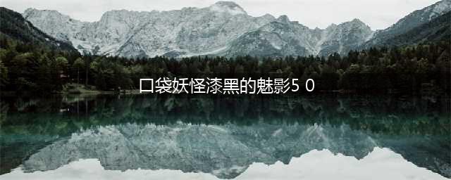 《口袋妖怪漆黑的魅影》5.0怎么玩 5.0图文攻略详解(口袋妖怪漆黑的魅影5 0)