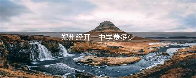 郑州市2023年小初高收费标准参考(郑州经开一中学费多少)