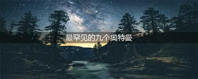 细说最罕见的9个奥特曼，一个与诺亚五五开，一个贝利亚要叫叔叔！(最罕见的九个奥特曼)