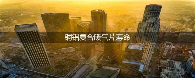 铜铝复合暖气片使用寿命一般多长(铜铝复合暖气片寿命)