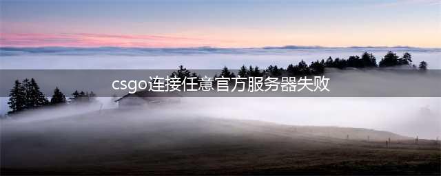csgo连接到任意官方服务器失败怎么办(csgo连接任意官方服务器失败)