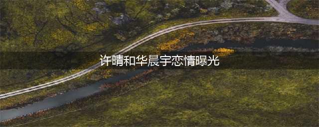 华晨宇与大21岁的许晴恋情曝光，两人竟已同居？网友：这瓜保真吗(许晴和华晨宇恋情曝光)