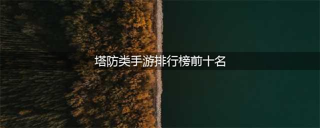 手游塔防游戏排行榜前十名2022 最火爆刺激的塔防类手游推荐(塔防类手游排行榜前十名)