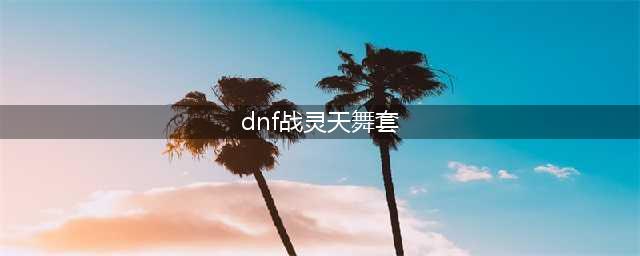 DNF战灵天舞套外观一览(dnf战灵天舞套)