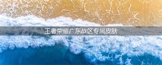 《王者荣耀》广东战区专属皮肤汇总 广东战区专属皮肤一览(王者荣耀广东战区专属皮肤)