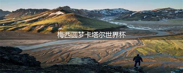 梅西：足球版图的征服者，从潘帕斯草原到卡塔尔的辉煌足迹(梅西圆梦卡塔尔世界杯)