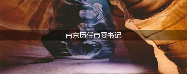 十八大以来历任南京市市委书记(南京历任市委书记)
