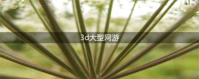 3d大型网络游戏大全 好玩的3d大型网络游戏排行榜(3d大型网游)