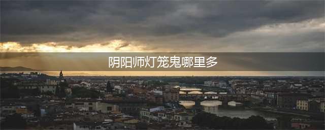 《阴阳师》灯笼鬼哪里多 灯笼鬼图文位置介绍(阴阳师灯笼鬼哪里多)