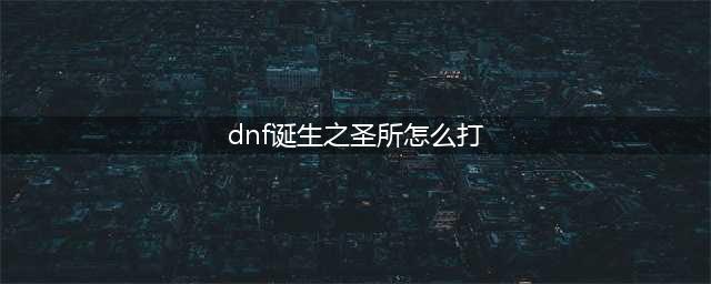 DNF诞生之圣所流程 DNF诞生之圣所流程介绍(dnf诞生之圣所怎么打)