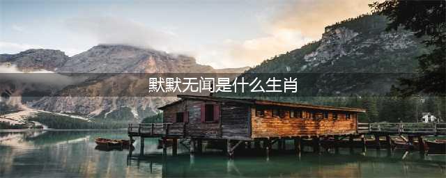 默默无闻的四大生肖不爱计较(默默无闻是什么生肖)