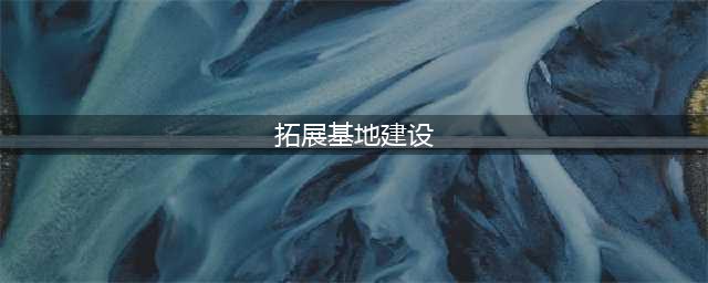 拓展训练基地十大建设流程(拓展基地建设)