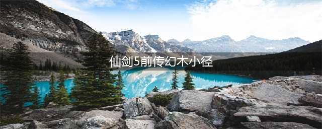 《仙剑5前传》幻木小径怎么过 快速过关方法攻略(仙剑5前传幻木小径)