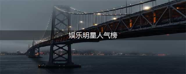 2023年度演艺圈名人热度排行榜(娱乐明星人气榜)