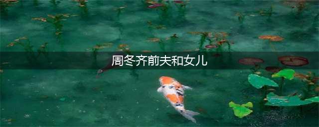 林永健的妻子周冬齐：与丈夫先婚后爱，39岁喜得贵子无遗憾(周冬齐前夫和女儿)