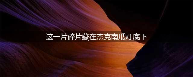 哈利波特魔法觉醒这一片碎片藏在杰克南瓜灯底下如果它被弄脏了我就要尖叫了拼图位置全介绍(这一片碎片藏在杰克南瓜灯底下)