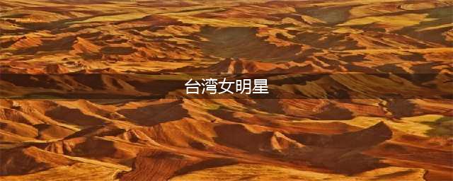 美到骨子里的台省十大美女明星，你最喜欢谁？(台湾女明星)