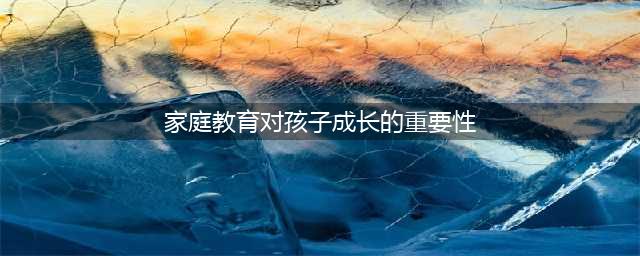良好的家庭教育对孩子成长的重要性，家长看过来!(家庭教育对孩子成长的重要性)